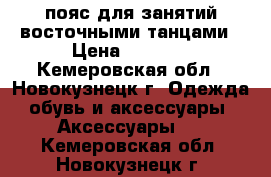 пояс для занятий восточными танцами › Цена ­ 1 000 - Кемеровская обл., Новокузнецк г. Одежда, обувь и аксессуары » Аксессуары   . Кемеровская обл.,Новокузнецк г.